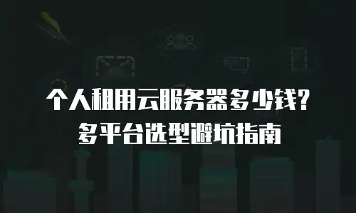 个人租用云服务器多少钱？多平台选型避坑指南