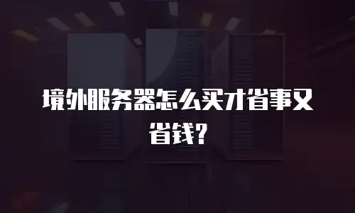 境外服务器怎么买才省事又省钱？