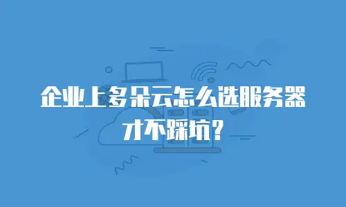 企业上多朵云怎么选服务器才不踩坑？