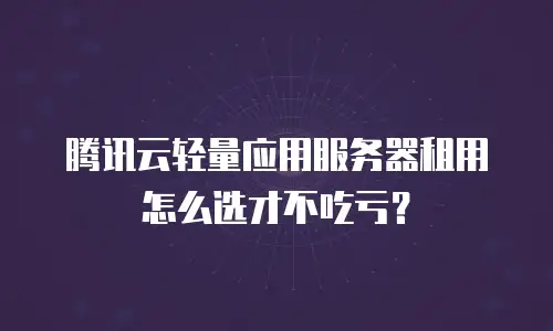 腾讯云轻量应用服务器租用怎么选才不吃亏？