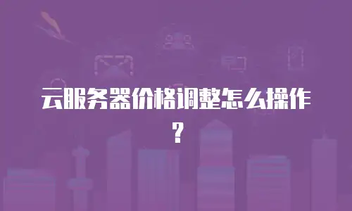 云服务器价格调整怎么操作？