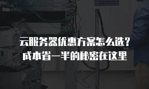 云服务器优惠方案怎么选？成本省一半的秘密在这里