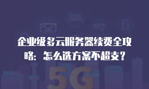 企业级多云服务器续费全攻略：怎么选方案不超支？