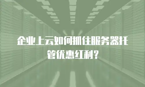 企业上云如何抓住服务器托管优惠红利？