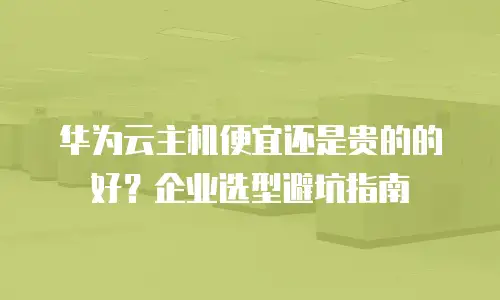华为云主机便宜还是贵的的好？企业选型避坑指南