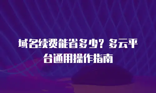 域名续费能省多少？多云平台通用操作指南