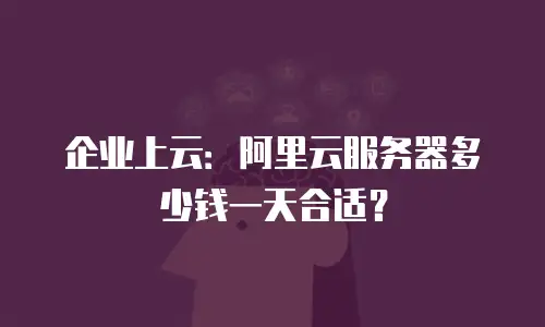 企业上云：阿里云服务器多少钱一天合适？