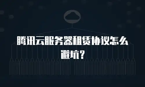 腾讯云服务器租赁协议怎么避坑？