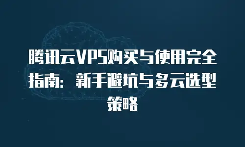 腾讯云VPS购买与使用完全指南：新手避坑与多云选型策略