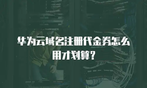 华为云域名注册代金券怎么用才划算？