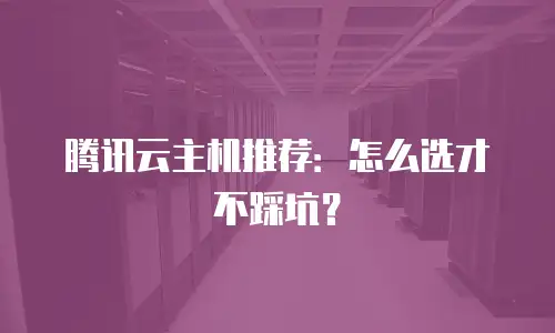 腾讯云主机推荐：怎么选才不踩坑？