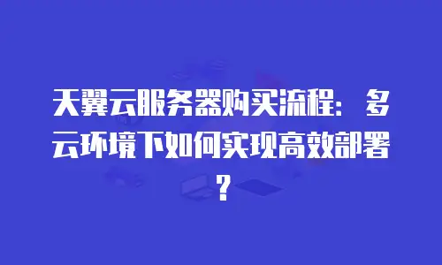 天翼云服务器购买流程：多云环境下如何实现高效部署？