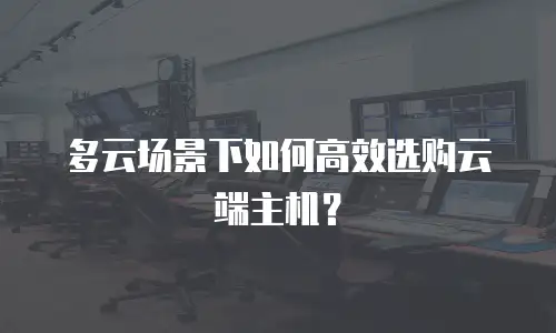 多云场景下如何高效选购云端主机？