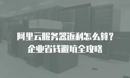 阿里云服务器返利怎么算？企业省钱避坑全攻略