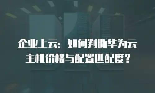 企业上云：如何判断华为云主机价格与配置匹配度？