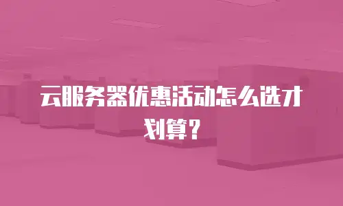 云服务器优惠活动怎么选才划算？