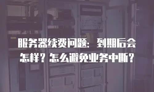 服务器续费问题：到期后会怎样？怎么避免业务中断？