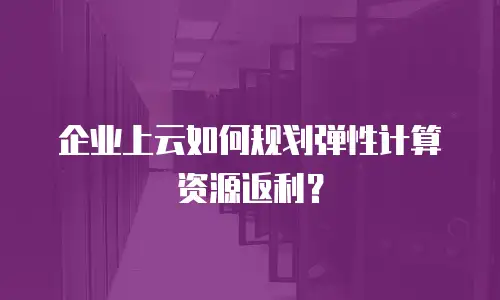 企业上云如何规划弹性计算资源返利？