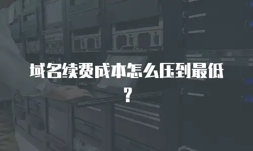 域名续费成本怎么压到最低？