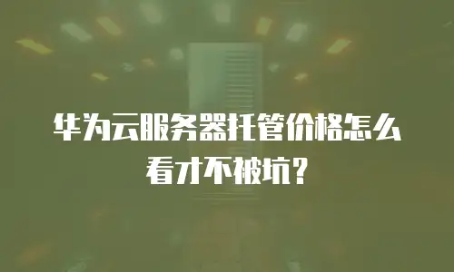华为云服务器托管价格怎么看才不被坑？