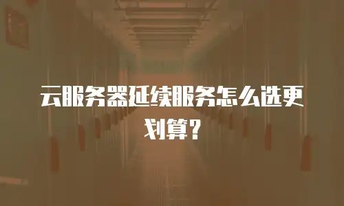 云服务器延续服务怎么选更划算？