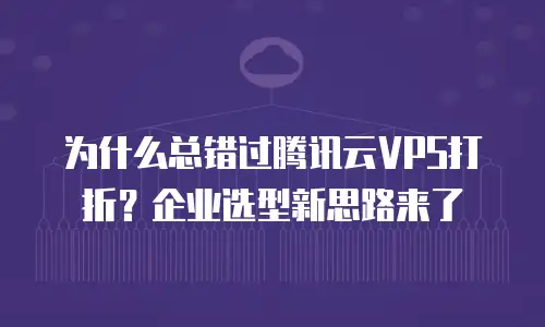 为什么总错过腾讯云VPS打折？企业选型新思路来了
