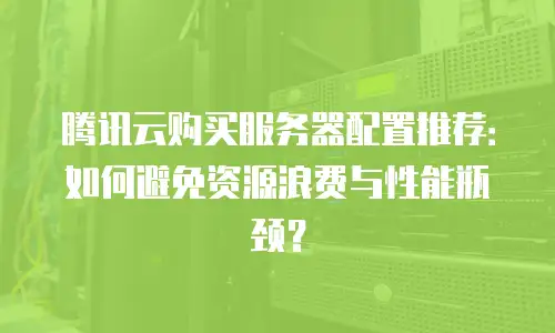 腾讯云购买服务器配置推荐：如何避免资源浪费与性能瓶颈？