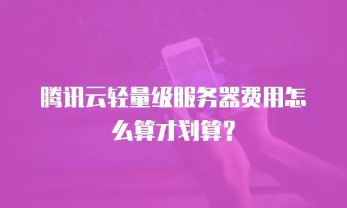 腾讯云轻量级服务器费用怎么算才划算？