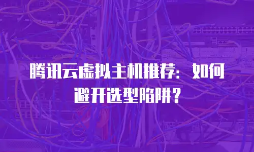 腾讯云虚拟主机推荐：如何避开选型陷阱？