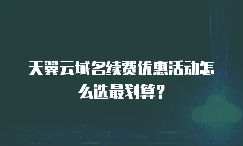 天翼云域名续费优惠活动怎么选最划算？