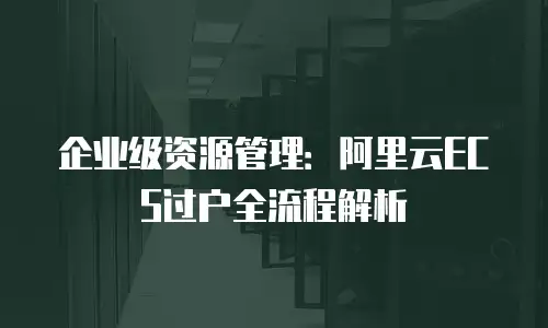 企业级资源管理：阿里云ECS过户全流程解析