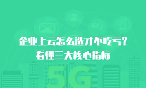 企业上云怎么选才不吃亏？看懂三大核心指标