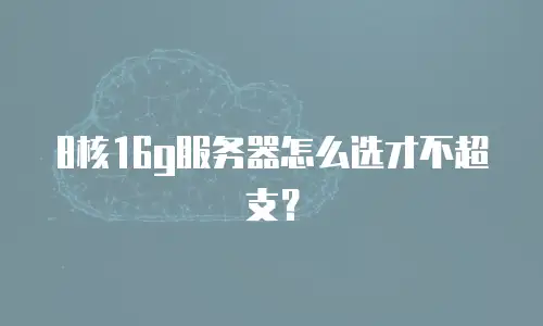 8核16g服务器怎么选才不超支？