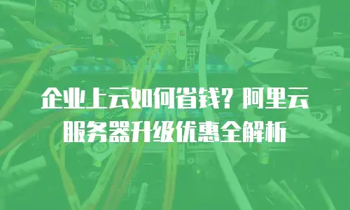 企业上云如何省钱？阿里云服务器升级优惠全解析