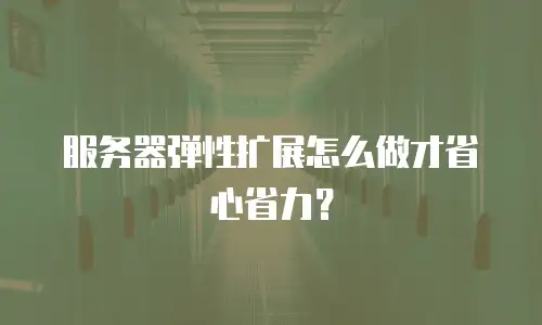 服务器弹性扩展怎么做才省心省力？