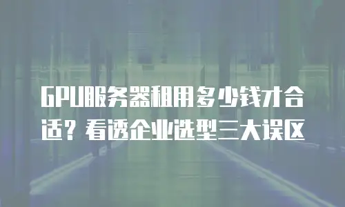 GPU服务器租用多少钱才合适？看透企业选型三大误区