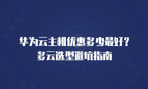 华为云主机优惠多少最好？多云选型避坑指南