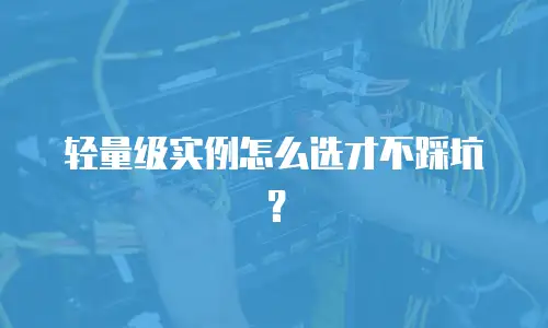 轻量级实例怎么选才不踩坑？