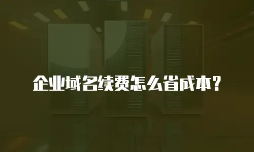 企业域名续费怎么省成本？