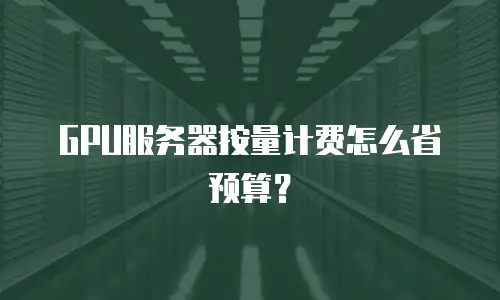 GPU服务器按量计费怎么省预算？