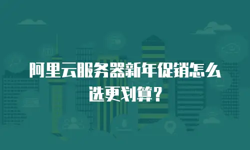 阿里云服务器新年促销怎么选更划算？