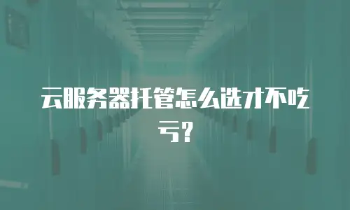 云服务器托管怎么选才不吃亏？
