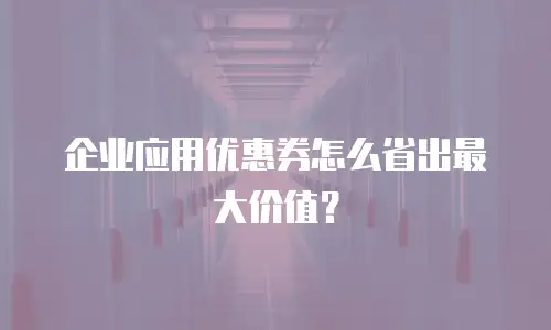 企业应用优惠券怎么省出最大价值？