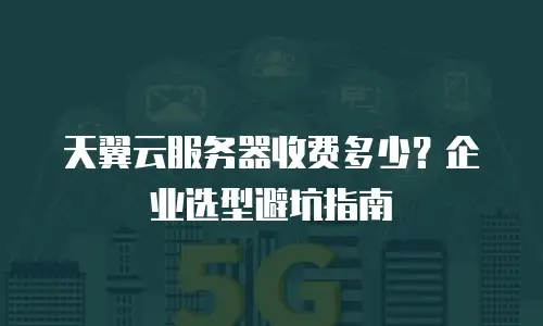天翼云服务器收费多少？企业选型避坑指南