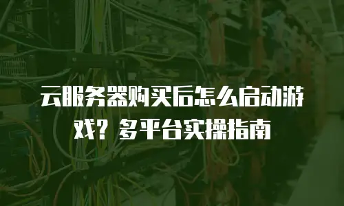 云服务器购买后怎么启动游戏？多平台实操指南