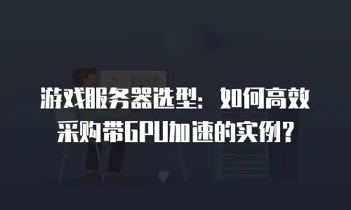 游戏服务器选型：如何高效采购带GPU加速的实例？