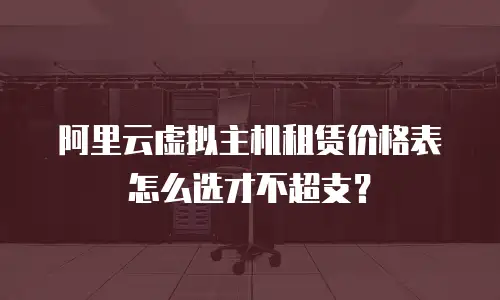 阿里云虚拟主机租赁价格表怎么选才不超支？