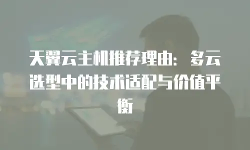天翼云主机推荐理由：多云选型中的技术适配与价值平衡