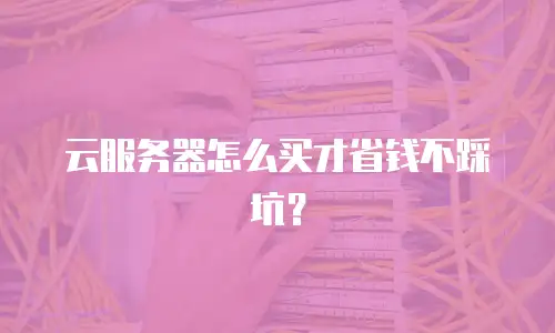 云服务器怎么买才省钱不踩坑？
