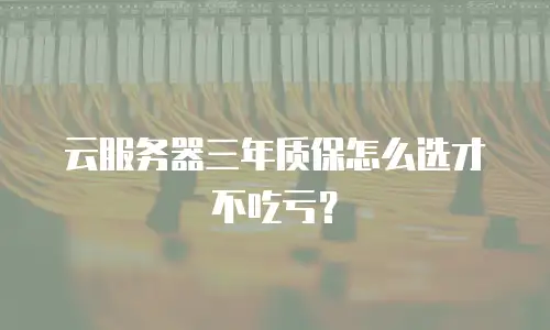 云服务器三年质保怎么选才不吃亏？